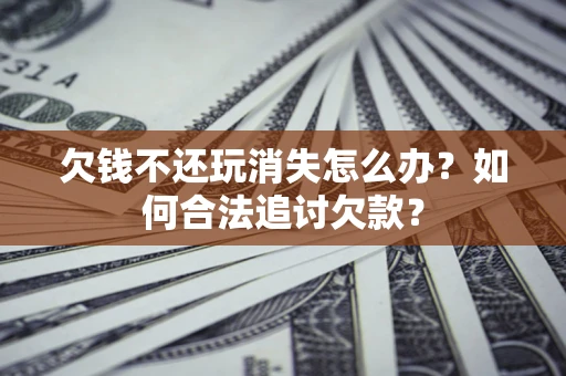 济南欠钱不还玩消失怎么办？如何合法追讨欠款？