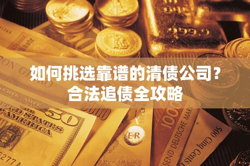 济南如何挑选靠谱的清债公司?合法追债全攻略 济南如何挑选靠谱的清债公司?合法追债全攻略