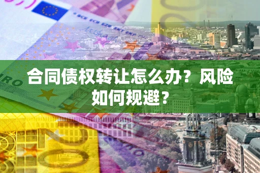 济南合同债权转让怎么办？风险如何规避？