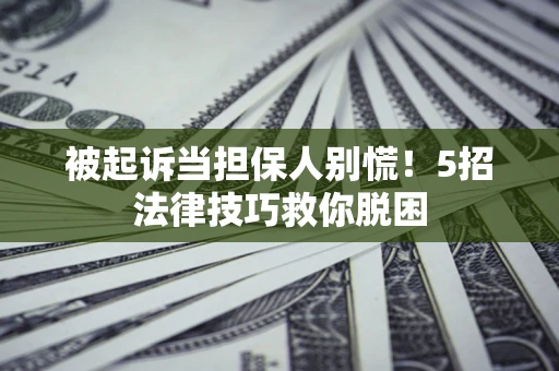 济南被起诉当担保人别慌！5招法律技巧救你脱困