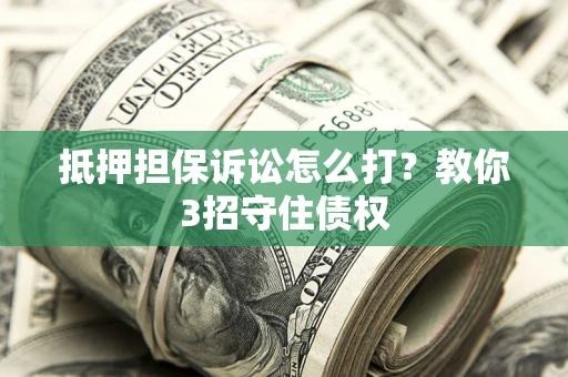 济南抵押担保诉讼怎么打？教你3招守住债权