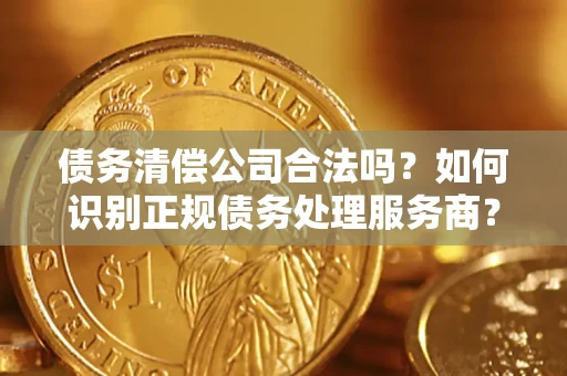 济南债务清偿公司合法吗？如何识别正规债务处理服务商？