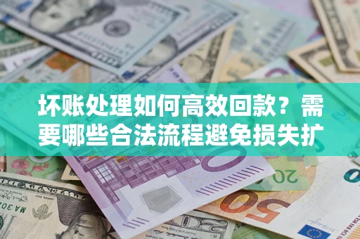 济南坏账处理如何高效回款？需要哪些合法流程避免损失扩大？