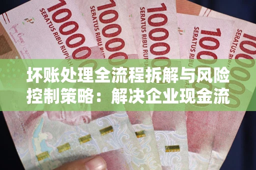 济南坏账处理全流程拆解与风险控制策略：解决企业现金流顽疾的实战指南