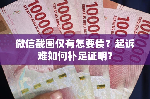 济南微信截图仅有怎要债？起诉难如何补足证明？