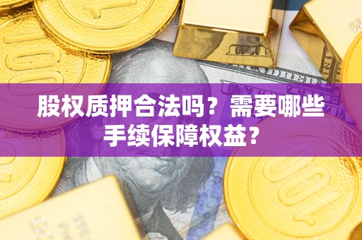济南股权质押合法吗？需要哪些手续保障权益？