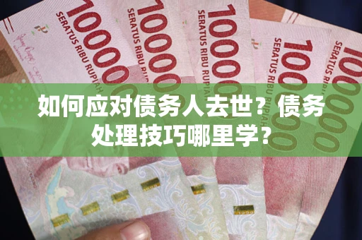 济南如何应对债务人去世？债务处理技巧哪里学？