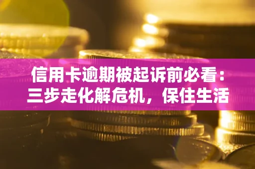 济南信用卡逾期被起诉前必看：三步走化解危机，保住生活尊严