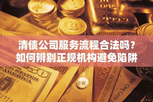 济南清债公司服务流程合法吗？如何辨别正规机构避免陷阱？