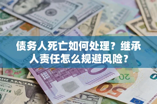 济南债务人死亡如何处理?继承人责任怎么规避风险? 济南债务人死亡如何处理?继承人责任怎么规避风险?