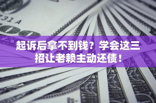 济南起诉后拿不到钱？学会这三招让老赖主动还债！