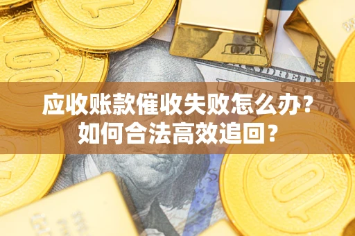 济南应收账款催收失败怎么办？如何合法高效追回？