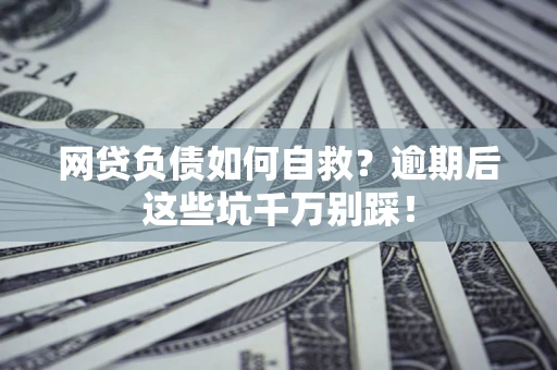 济南网贷负债如何自救？逾期后这些坑千万别踩！