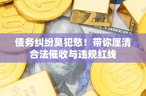 济南债务纠纷莫犯愁！带你厘清合法催收与违规红线