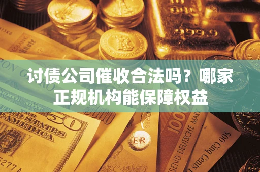 济南讨债公司催收合法吗？哪家正规机构能保障权益