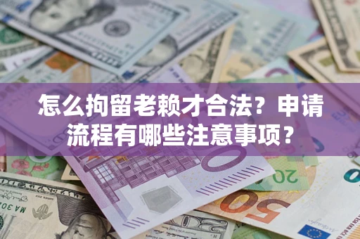 济南怎么拘留老赖才合法？申请流程有哪些注意事项？