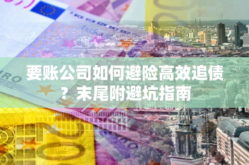 济南要账公司如何避险高效追债？末尾附避坑指南