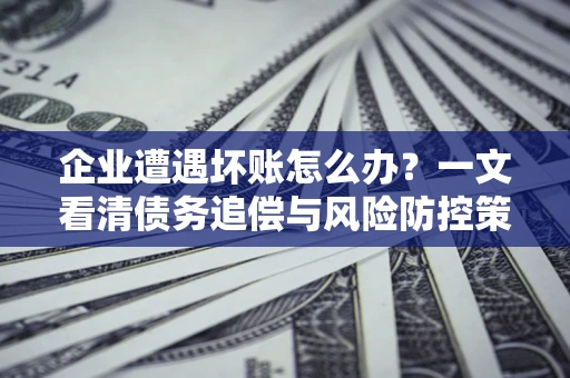 济南企业遭遇坏账怎么办？一文看清债务追偿与风险防控策略