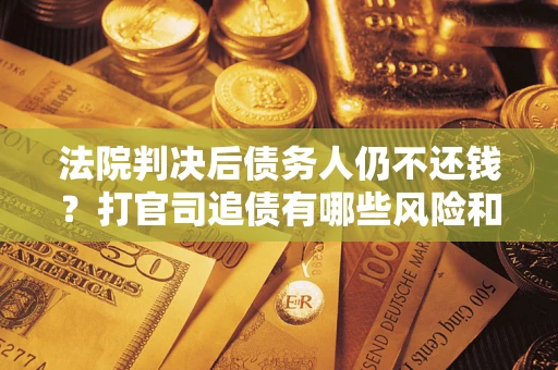 济南法院判决后债务人仍不还钱？打官司追债有哪些风险和技巧？