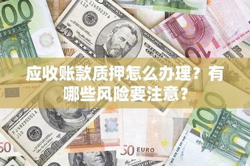 济南应收账款质押怎么办理？有哪些风险要注意？