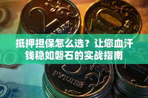 济南抵押担保怎么选？让您血汗钱稳如磐石的实战指南