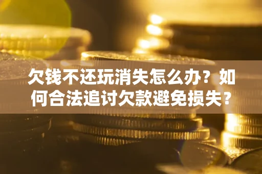 济南欠钱不还玩消失怎么办?如何合法追讨欠款避免损失? 济南欠钱不还玩消失怎么办?如何合法追讨欠款避免损失?