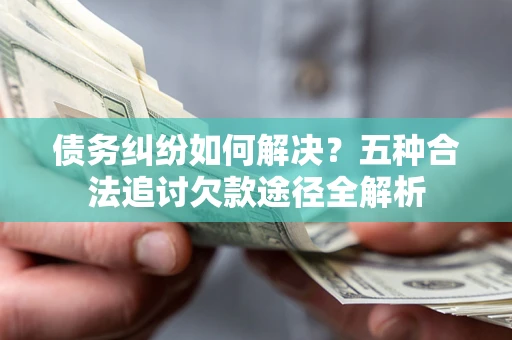 济南债务纠纷如何解决？五种合法追讨欠款途径全解析