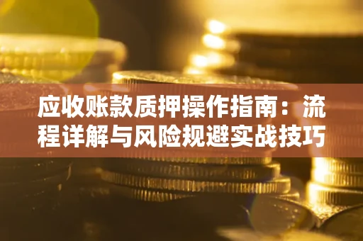 济南应收账款质押操作指南:流程详解与风险规避实战技巧 济南应收账款质押操作指南:流程详解与风险规避实战技巧
