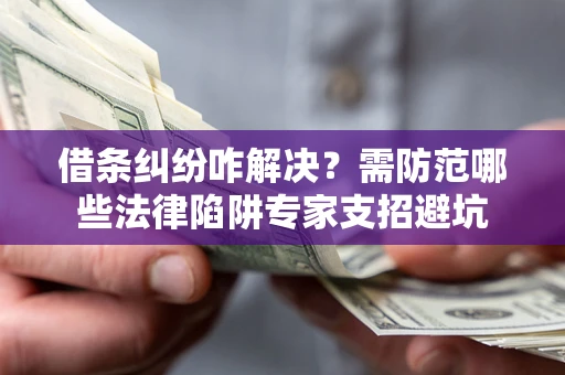 济南借条纠纷咋解决？需防范哪些法律陷阱专家支招避坑