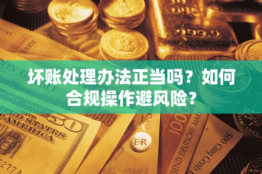 济南坏账处理办法正当吗？如何合规操作避风险？