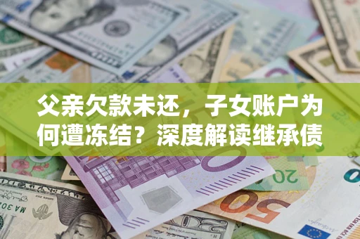 济南父亲欠款未还，子女账户为何遭冻结？深度解读继承债务迷局
