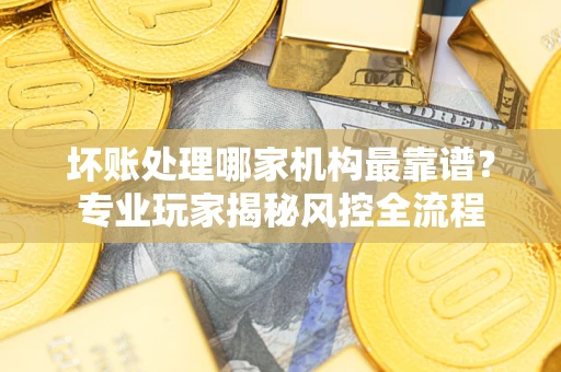 济南坏账处理哪家机构最靠谱？专业玩家揭秘风控全流程
