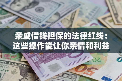 济南亲戚借钱担保的法律红线：这些操作能让你亲情和利益两不误