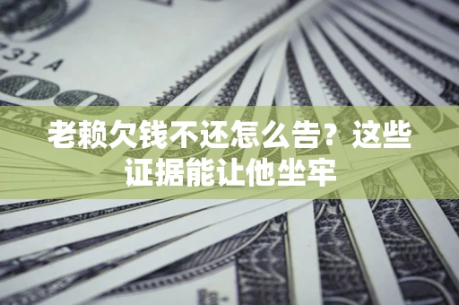 济南老赖欠钱不还怎么告？这些证据能让他坐牢