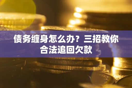 济南债务缠身怎么办？三招教你合法追回欠款