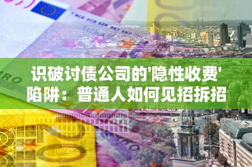 济南识破讨债公司的'隐性收费'陷阱：普通人如何见招拆招？