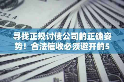 济南寻找正规讨债公司的正确姿势！合法催收必须避开的5大雷区