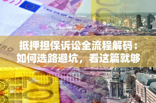 济南抵押担保诉讼全流程解码：如何选路避坑，看这篇就够了