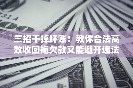 济南三招干掉坏账！教你合法高效收回拖欠款又能避开违法雷区