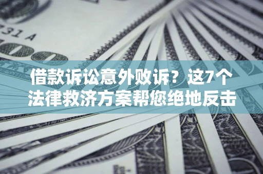 济南借款诉讼意外败诉？这7个法律救济方案帮您绝地反击！