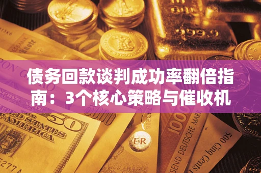 济南债务回款谈判成功率翻倍指南：3个核心策略与催收机构避坑法则