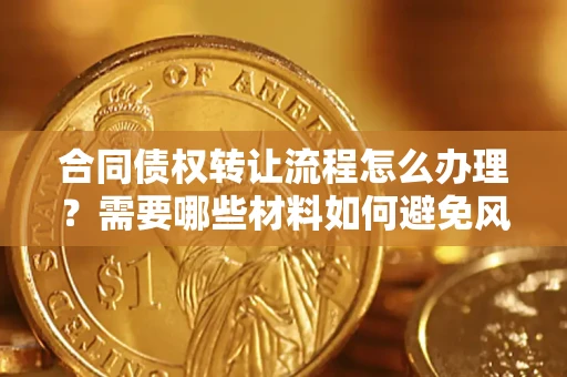 济南合同债权转让流程怎么办理？需要哪些材料如何避免风险？