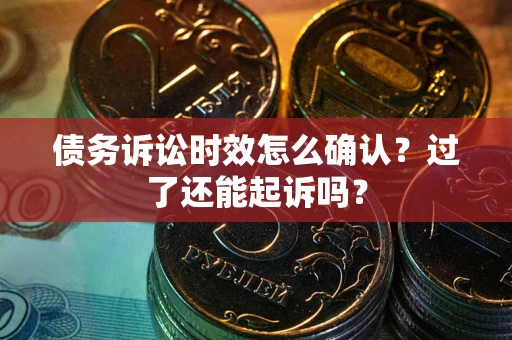济南债务诉讼时效怎么确认？过了还能起诉吗？