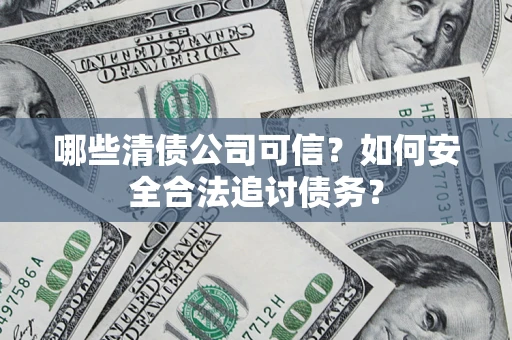 济南哪些清债公司可信？如何安全合法追讨债务？
