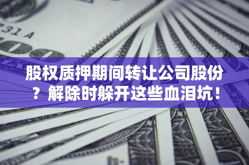 济南股权质押期间转让公司股份？解除时躲开这些血泪坑！