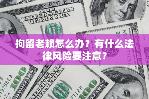 济南拘留老赖怎么办？有什么法律风险要注意？