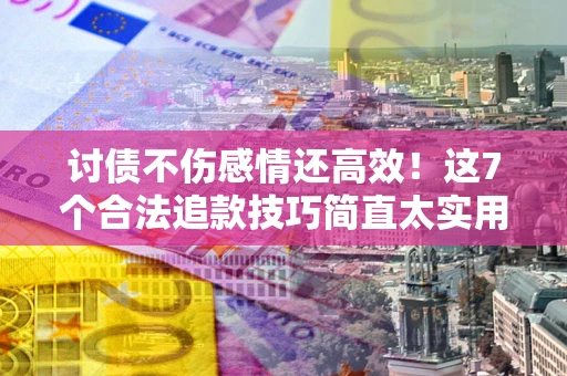济南讨债不伤感情还高效！这7个合法追款技巧简直太实用