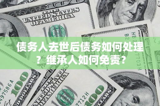 济南债务人去世后债务如何处理？继承人如何免责？
