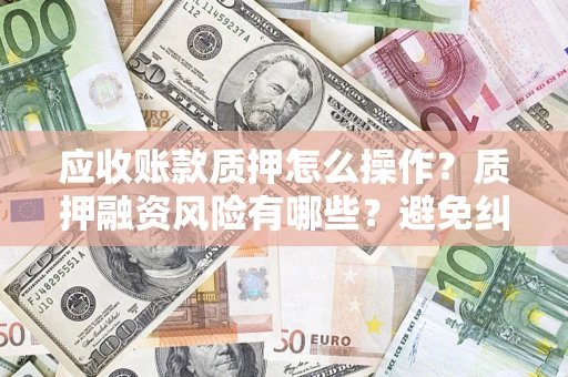 济南应收账款质押怎么操作？质押融资风险有哪些？避免纠纷高效融资技巧