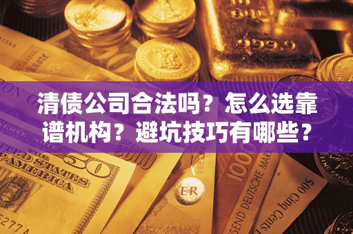 济南清债公司合法吗？怎么选靠谱机构？避坑技巧有哪些？